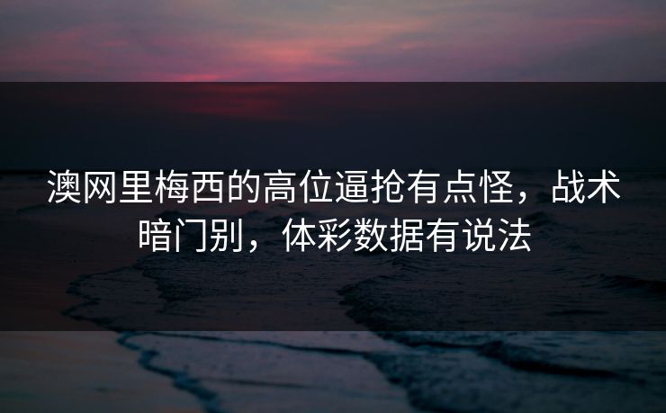 澳网里梅西的高位逼抢有点怪，战术暗门别，体彩数据有说法