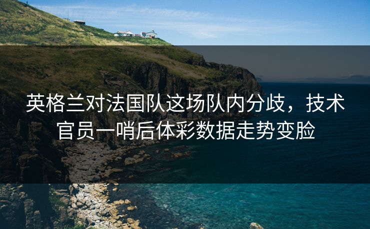 英格兰对法国队这场队内分歧，技术官员一哨后体彩数据走势变脸