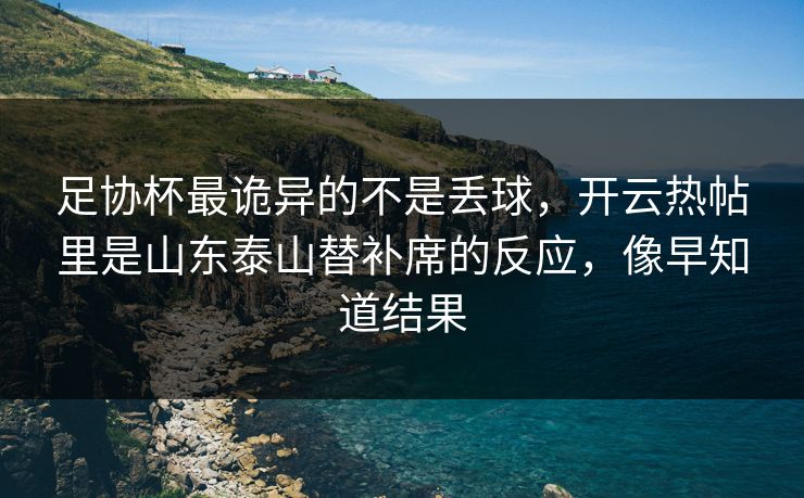 足协杯最诡异的不是丢球，开云热帖里是山东泰山替补席的反应，像早知道结果