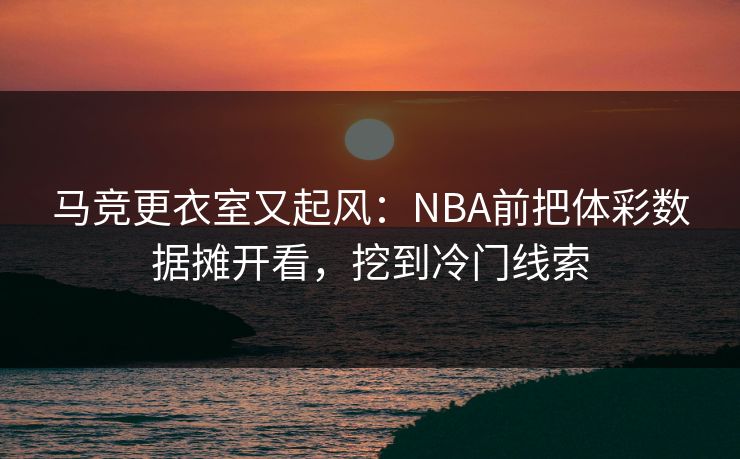 马竞更衣室又起风：NBA前把体彩数据摊开看，挖到冷门线索