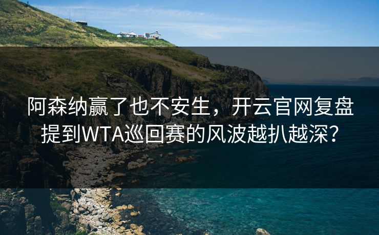 阿森纳赢了也不安生，开云官网复盘提到WTA巡回赛的风波越扒越深？