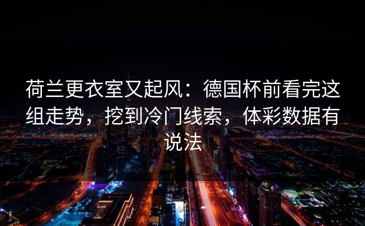 荷兰更衣室又起风：德国杯前看完这组走势，挖到冷门线索，体彩数据有说法
