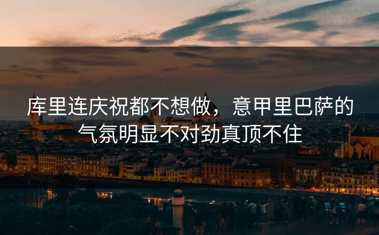 库里连庆祝都不想做，意甲里巴萨的气氛明显不对劲真顶不住