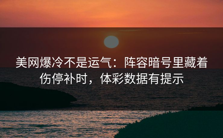 美网爆冷不是运气：阵容暗号里藏着伤停补时，体彩数据有提示