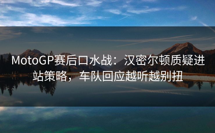 MotoGP赛后口水战：汉密尔顿质疑进站策略，车队回应越听越别扭