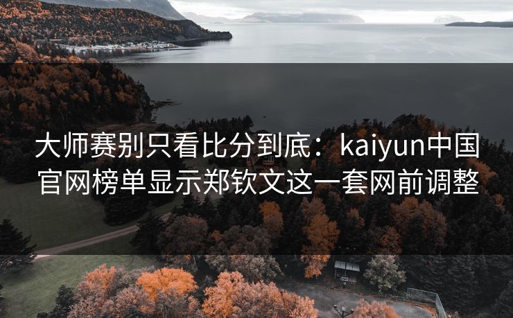 大师赛别只看比分到底：kaiyun中国官网榜单显示郑钦文这一套网前调整