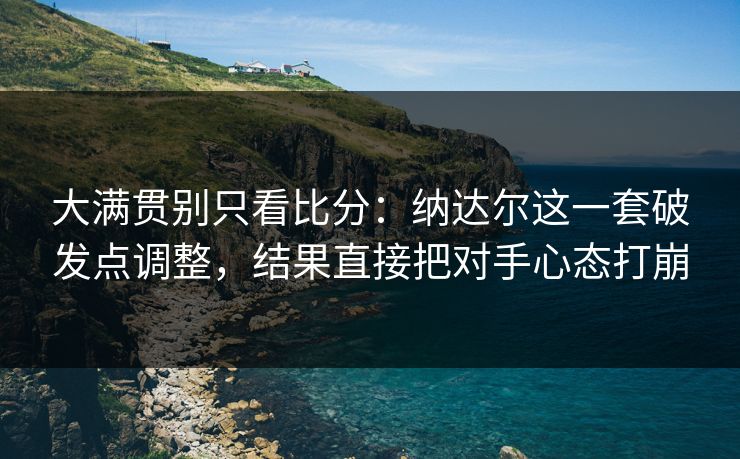 大满贯别只看比分：纳达尔这一套破发点调整，结果直接把对手心态打崩