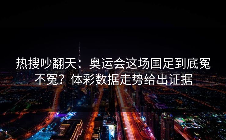 热搜吵翻天：奥运会这场国足到底冤不冤？体彩数据走势给出证据
