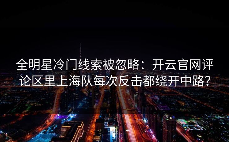 全明星冷门线索被忽略：开云官网评论区里上海队每次反击都绕开中路？