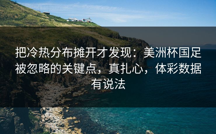 把冷热分布摊开才发现：美洲杯国足被忽略的关键点，真扎心，体彩数据有说法