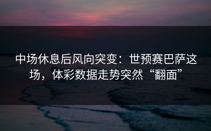中场休息后风向突变：世预赛巴萨这场，体彩数据走势突然“翻面”