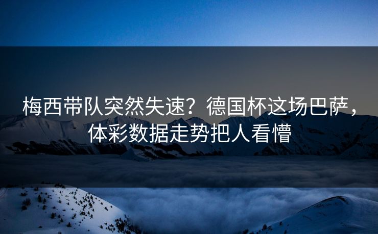 梅西带队突然失速？德国杯这场巴萨，体彩数据走势把人看懵
