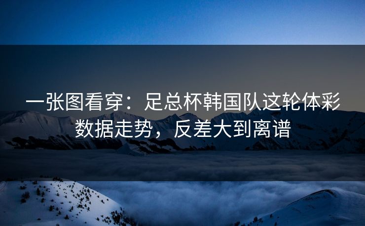 一张图看穿：足总杯韩国队这轮体彩数据走势，反差大到离谱