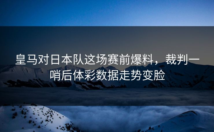 皇马对日本队这场赛前爆料，裁判一哨后体彩数据走势变脸