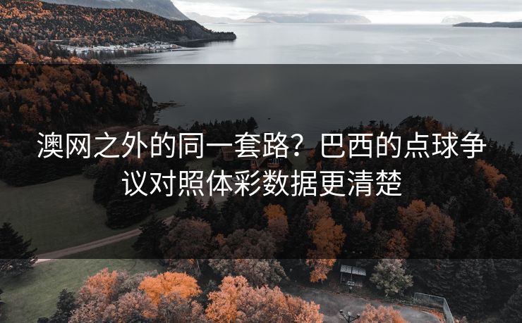 澳网之外的同一套路？巴西的点球争议对照体彩数据更清楚
