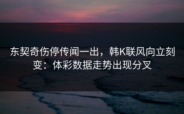 东契奇伤停传闻一出，韩K联风向立刻变：体彩数据走势出现分叉