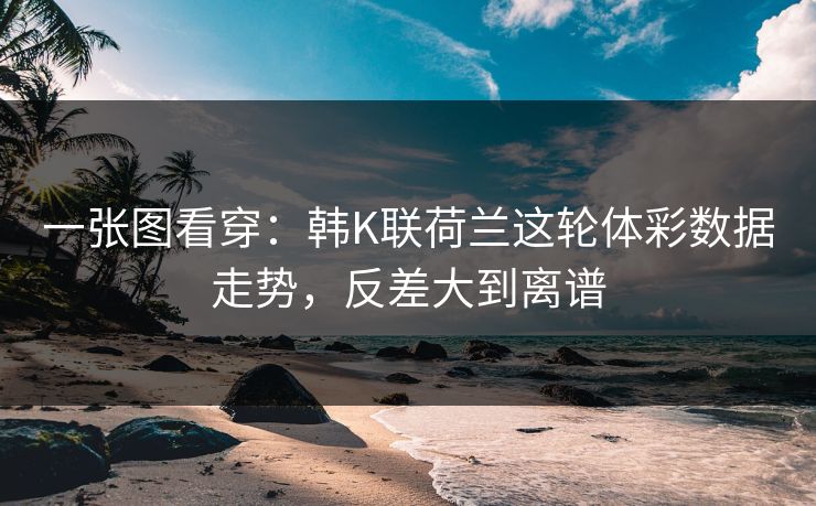一张图看穿：韩K联荷兰这轮体彩数据走势，反差大到离谱
