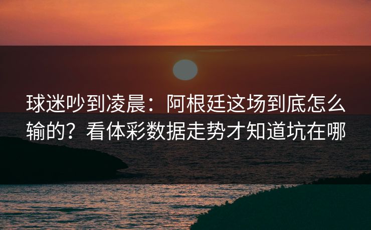 球迷吵到凌晨：阿根廷这场到底怎么输的？看体彩数据走势才知道坑在哪