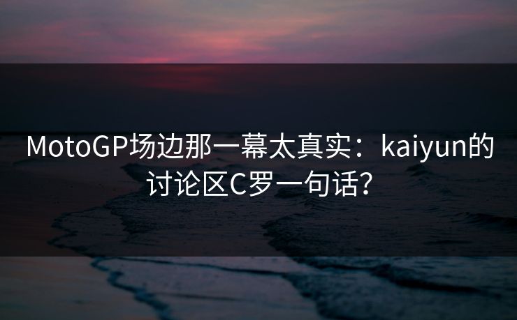 MotoGP场边那一幕太真实：kaiyun的讨论区C罗一句话？