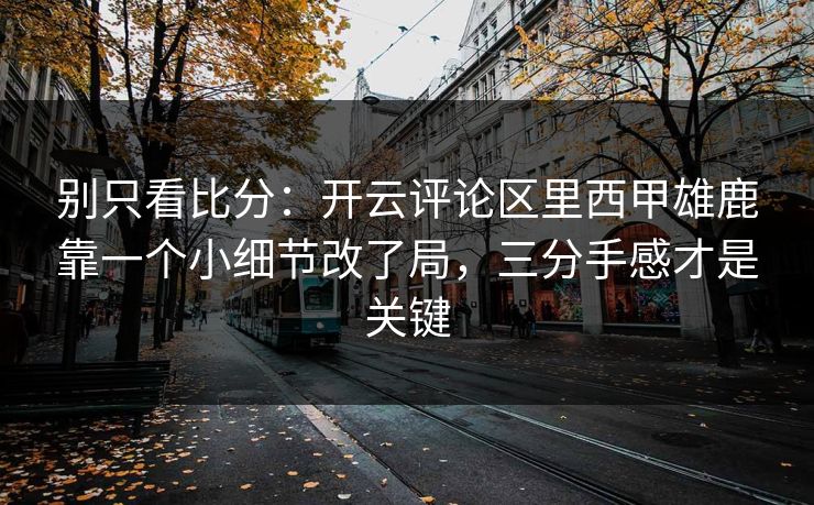 别只看比分：开云评论区里西甲雄鹿靠一个小细节改了局，三分手感才是关键