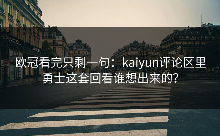 欧冠看完只剩一句：kaiyun评论区里勇士这套回看谁想出来的？