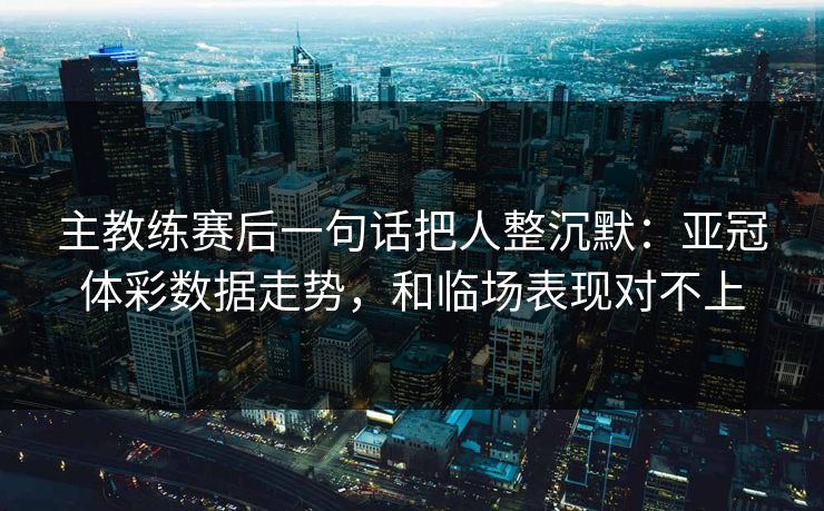主教练赛后一句话把人整沉默：亚冠体彩数据走势，和临场表现对不上