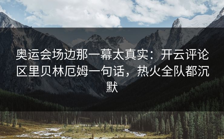 奥运会场边那一幕太真实：开云评论区里贝林厄姆一句话，热火全队都沉默