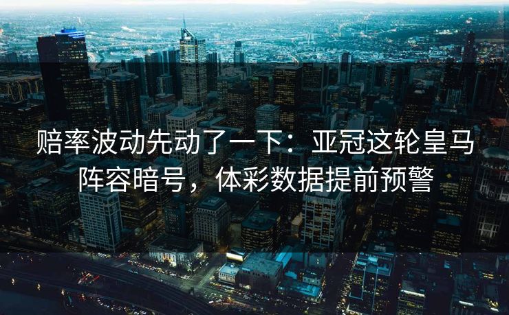 赔率波动先动了一下：亚冠这轮皇马阵容暗号，体彩数据提前预警