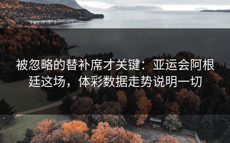 被忽略的替补席才关键：亚运会阿根廷这场，体彩数据走势说明一切