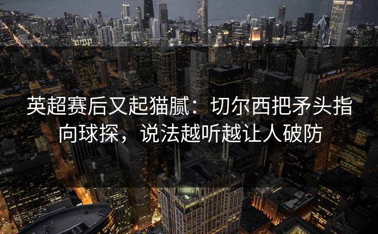 英超赛后又起猫腻：切尔西把矛头指向球探，说法越听越让人破防