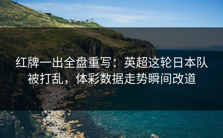 红牌一出全盘重写：英超这轮日本队被打乱，体彩数据走势瞬间改道