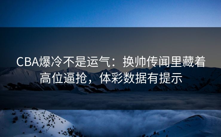 CBA爆冷不是运气：换帅传闻里藏着高位逼抢，体彩数据有提示