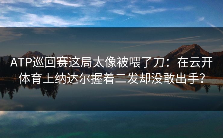ATP巡回赛这局太像被喂了刀：在云开体育上纳达尔握着二发却没敢出手？
