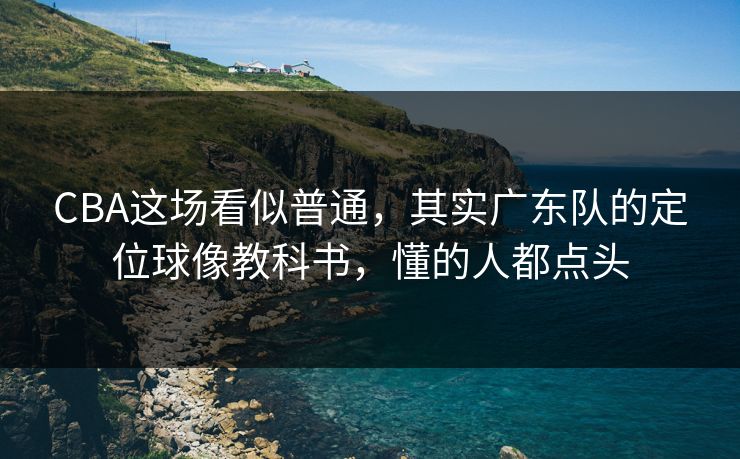 CBA这场看似普通，其实广东队的定位球像教科书，懂的人都点头