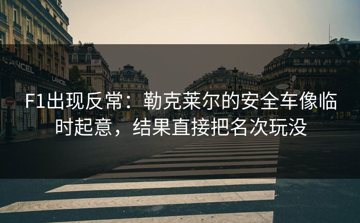F1出现反常：勒克莱尔的安全车像临时起意，结果直接把名次玩没