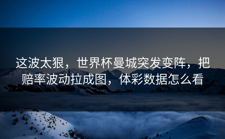 这波太狠，世界杯曼城突发变阵，把赔率波动拉成图，体彩数据怎么看