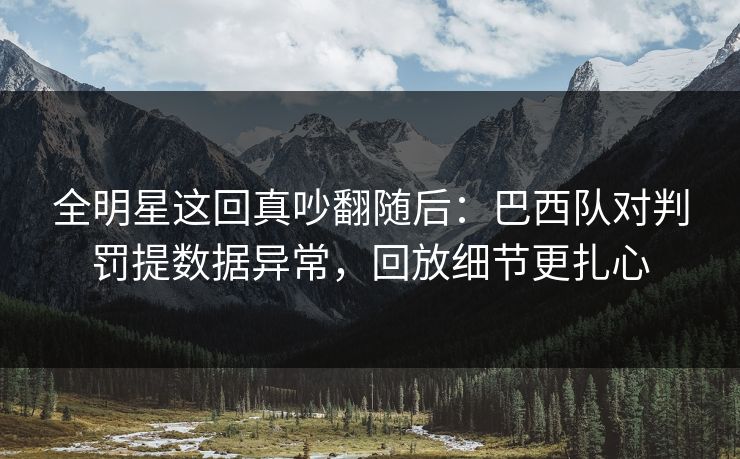 全明星这回真吵翻随后：巴西队对判罚提数据异常，回放细节更扎心