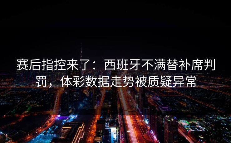 赛后指控来了：西班牙不满替补席判罚，体彩数据走势被质疑异常