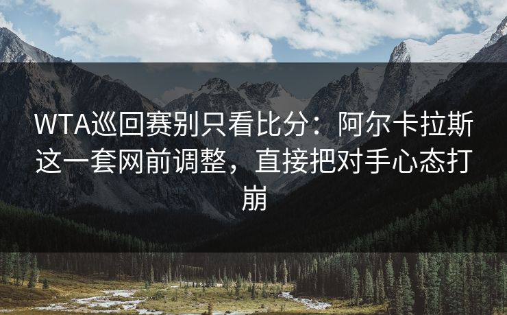 WTA巡回赛别只看比分：阿尔卡拉斯这一套网前调整，直接把对手心态打崩